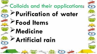 Colloids and their applications:
Purification of water
Food Items
Medicine
Artificial rain
 