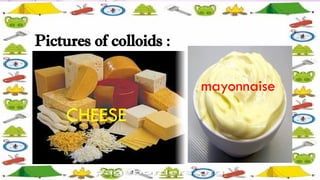 Pictures of colloids :
CHEESE
mayonnaise
 