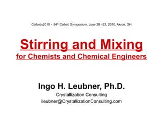 Colloids2010 -  84 th  Colloid Symposium, June 20 –23, 2010, Akron, OH   Stirring and Mixing for Chemists and Chemical Engineers Ingo H. Leubner, Ph.D. Crystallization Consulting [email_address] 