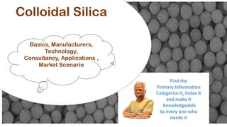 Colloidal Silica
Basics, Manufacturers,
Technology,
Consultancy, Applications ,
Market Scenario
 