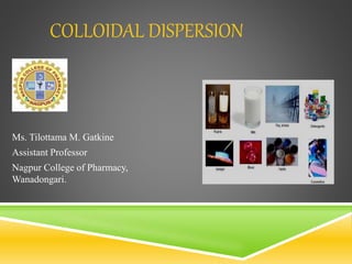 COLLOIDAL DISPERSION
Ms. Tilottama M. Gatkine
Assistant Professor
Nagpur College of Pharmacy,
Wanadongari.
 