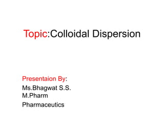 Topic:Colloidal Dispersion
Presentaion By:
Ms.Bhagwat S.S.
M.Pharm
Pharmaceutics
 