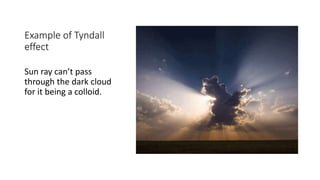 Example of Tyndall
effect
Sun ray can’t pass
through the dark cloud
for it being a colloid.
 