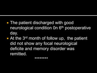  The patient discharged with good
neurological condition 0n 6th postoperative
day.
 At the 3rd month of follow up, the patient
did not show any focal neurological
deficite and memory disorder was
remitted.
********
 