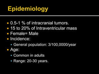  0.5-1 % of intracranial tumors.
 15 to 20% of Intraventricular mass
 Female= Male
 Incidence:
 General population: 3/100,0000/year
 Age:
 Common in adults
 Range: 20-30 years.
 