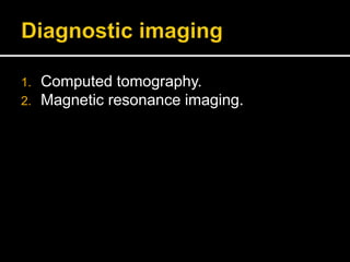 1. Computed tomography.
2. Magnetic resonance imaging.
 