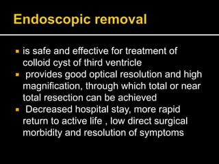  is safe and effective for treatment of
colloid cyst of third ventricle
 provides good optical resolution and high
magnification, through which total or near
total resection can be achieved
 Decreased hospital stay, more rapid
return to active life , low direct surgical
morbidity and resolution of symptoms
 