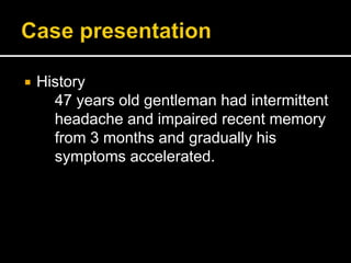  History
47 years old gentleman had intermittent
headache and impaired recent memory
from 3 months and gradually his
symptoms accelerated.
 