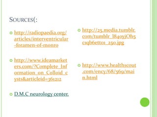 SOURCES(:
 http://radiopaedia.org/
articles/interventricular
-foramen-of-monro
 http://www.ideamarket
ers.com/?Complete_Inf
ormation_on_Colloid_c
ysts&articleid=361212
 D.M.C neurology center.
 http://25.media.tumblr.
com/tumblr_l84oyjOh5
c1qb6etto1_250.jpg
 http://www.healthscout
.com/ency/68/569/mai
n.html
 