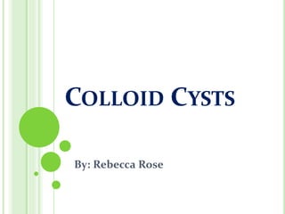 COLLOID CYSTS
By: Rebecca Rose
 
