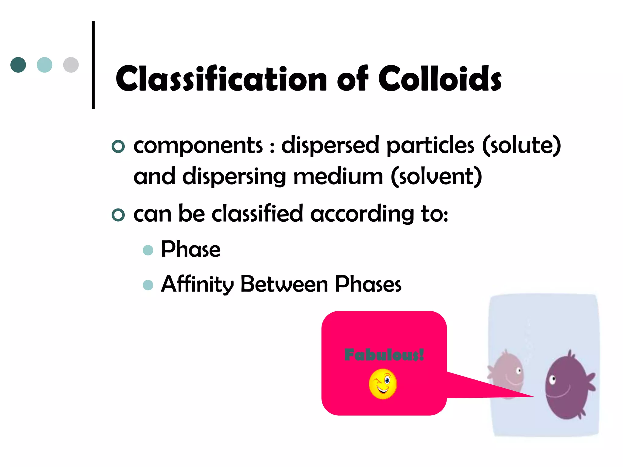 Classification of Colloids
 components : dispersed particles (solute)
  and dispersing medium (solvent)
 can be classified according to:
     Phase
     Affinity Between Phases


                       Fabulous!
 