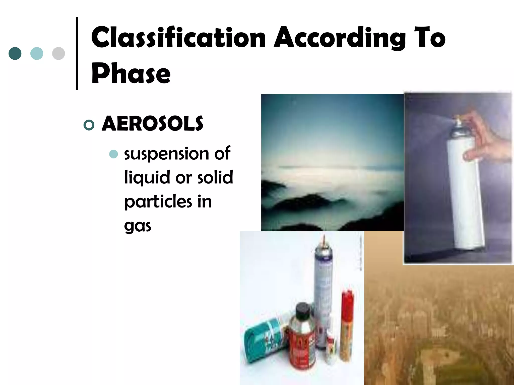 Classification According To
Phase
   AEROSOLS
       suspension of
        liquid or solid
        particles in
        gas
 