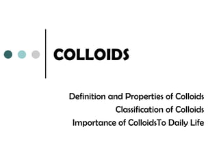 COLLOIDS

 Definition and Properties of Colloids
              Classification of Colloids
  Importance of ColloidsTo Daily Life
 