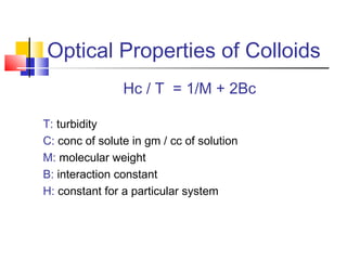 Optical Properties of Colloids
Hc / T = 1/M + 2Bc
T: turbidity
C: conc of solute in gm / cc of solution
M: molecular weight
B: interaction constant
H: constant for a particular system
 