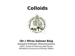 Colloids
(Dr.) Mirza Salman Baig
Assistant Professor (Pharmaceutics)
AIKTC, School of Pharmacy,New Panvel
Affiliated to University of Mumbai (INDIA)
 