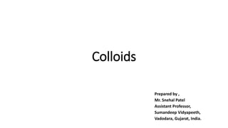 Colloids
Prepared by ,
Mr. Snehal Patel
Assistant Professor,
Sumandeep Vidyapeeth,
Vadodara, Gujarat, India.
 