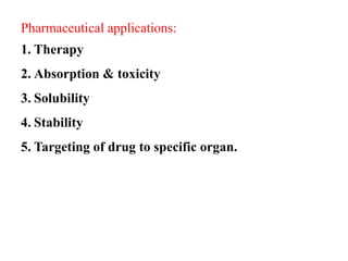 Pharmaceutical applications:
1. Therapy
2. Absorption & toxicity
3. Solubility
4. Stability
5. Targeting of drug to specific organ.
 