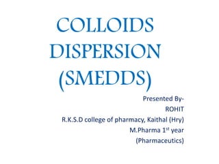 COLLOIDS
DISPERSION
(SMEDDS)
Presented By-
ROHIT
R.K.S.D college of pharmacy, Kaithal (Hry)
M.Pharma 1st year
(Pharmaceutics)
 