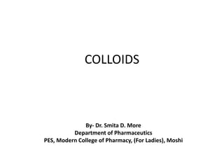 COLLOIDS
By- Dr. Smita D. More
Department of Pharmaceutics
PES, Modern College of Pharmacy, (For Ladies), Moshi
 