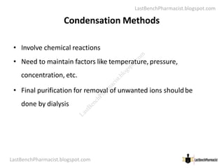 LastBenchPharmacist.blogspot.com
Condensation Methods
• Involve chemical reactions
• Need to maintain factors like temperature, pressure,
concentration, etc.
LastBenchPharmacist.blogspot.com 33
Faculty of Pharmacy © Ramaiah University of Applied Sciences
• Final purification for removal of unwanted ions shouldbe
done by dialysis
L
a
s
t
B
e
n
c
h
P
h
a
r
m
a
c
i
s
t
.
b
l
o
g
s
p
o
t
.
c
o
m
 