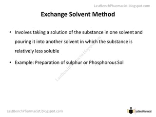 LastBenchPharmacist.blogspot.com
Exchange Solvent Method
• Involves taking a solution of the substance in one solventand
pouring it into another solvent in which the substance is
relatively less soluble
LastBenchPharmacist.blogspot.com 37
Faculty of Pharmacy © Ramaiah University of Applied Sciences
• Example: Preparation of sulphur or PhosphorousSol
L
a
s
t
B
e
n
c
h
P
h
a
r
m
a
c
i
s
t
.
b
l
o
g
s
p
o
t
.
c
o
m
 