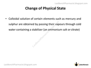 LastBenchPharmacist.blogspot.com
Change of Physical State
• Colloidal solution of certain elements such as mercury and
sulphur are obtained by passing their vapours through cold
water containing a stabilizer (an ammonium salt orcitrate)
LastBenchPharmacist.blogspot.com 38
Faculty of Pharmacy © Ramaiah University of Applied Sciences
L
a
s
t
B
e
n
c
h
P
h
a
r
m
a
c
i
s
t
.
b
l
o
g
s
p
o
t
.
c
o
m
 