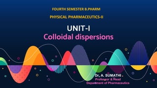 UNIT-I
Colloidal dispersions
Dr. A. SUMATHI
Professor & Head
Department of Pharmaceutics
PHYSICAL PHARMACEUTICS-II
FOURTH SEMESTER B.PHARM
 