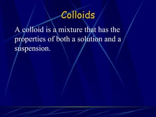 Colloids A colloid is a mixture that has the properties of both a solution and a suspension. 