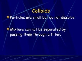 Colloids Particles are small but do not dissolve Mixture can not be separated by passing them through a filter. 