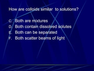 How are colloids similar  to solutions? Both are mixtures Both contain dissolved solutes Both can be separated Both scatter beams of light 