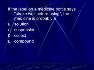 If the label on a medicine bottle says "shake well before using", the medicine is probably a solution suspension colloid compound 