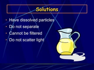 Solutions Have dissolved particles Do not separate Cannot be filtered Do not scatter light 