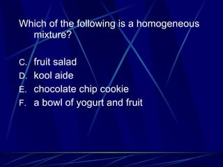 Which of the following is a homogeneous mixture? fruit salad kool aide chocolate chip cookie a bowl of yogurt and fruit 