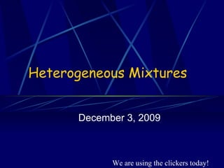 Heterogeneous Mixtures December 3, 2009 We are using the clickers today! 