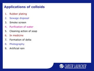 Applications of colloids
1. Rubber plating
2. Sewage disposal
3. Smoke screen
4. Purification of water
5. Cleaning action of soap
6. In medicine
7. Formation of delta
8. Photography
9. Artificial rain
 