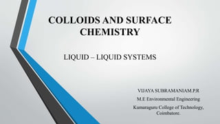 COLLOIDS AND SURFACE
CHEMISTRY
LIQUID – LIQUID SYSTEMS
VIJAYA SUBRAMANIAM.P.R
M.E Environmental Engineering
Kumaraguru College of Technology,
Coimbatore.
 