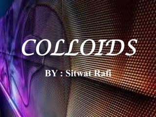 COLLOIDS
BY : Sitwat Rafi

 