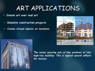 ART APPLICATIONS
• Create art over real art
• Simulate construction projects
• Create virtual objects on locations
The water pouring out of the windows of this
high-rise building. This is typical special effects
for movies.
 
