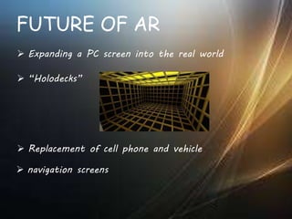 FUTURE OF AR
 Expanding a PC screen into the real world
 “Holodecks”
 Replacement of cell phone and vehicle
 navigation screens
 