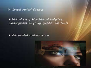  AR-enabled contact lenses
 Virtual retinal displays
 Virtual everything Virtual gadgetry
Subscriptions to group-specific AR feeds
 