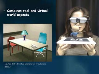 • Combines real and virtual
world aspects
e.g., Real desk with virtual lamp and two virtual chairs
(ECRC)
 