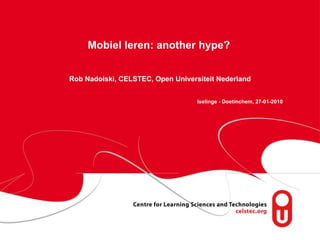 Mobiel leren: another hype?     Rob Nadolski, CELSTEC, Open Universiteit Nederland Iselinge - Doetinchem, 27-01-2010 
