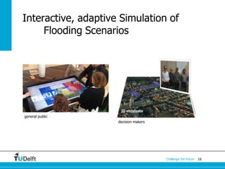 16Challenge the future
Interactive, adaptive Simulation of
Flooding Scenarios
general public
decision makers
 