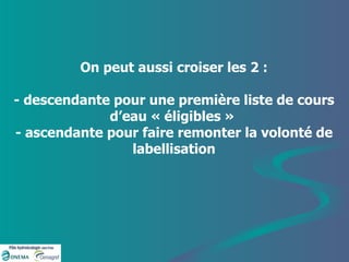 On peut aussi croiser les 2 : - descendante pour une première liste de cours d’eau « éligibles »  - ascendante pour faire remonter la volonté de labellisation 