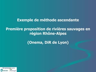 Exemple de méthode ascendante Première proposition de rivières sauvages en région Rhône-Alpes (Onema, DiR de Lyon) 