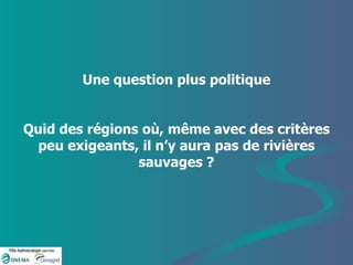 Une question plus politique Quid des régions où, même avec des critères peu exigeants, il n’y aura pas de rivières sauvages ? 