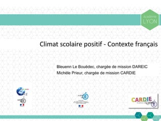 Climat scolaire positif - Contexte français
Bleuenn Le Bouëdec, chargée de mission DAREIC
Michèle Prieur, chargée de mission CARDIE
 