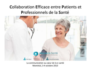 Collaboration Efficace entre Patients et
Professionnels de la Santé

La communication au cœur de la e-santé
Montréal, 3-4 octobre 2013

 