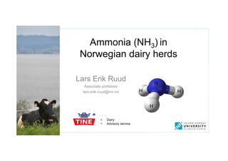 Ammonia (NH3) in
Norwegian dairy herds
Lars Erik Ruud
Associate professor
lars.erik.ruud@inn.no
N
HH
H
• Dairy
• Advisory service
 