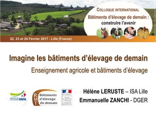 Imagine les bâtiments d’élevage de demain
Enseignement agricole et bâtiments d’élevage
Hélène LERUSTE – ISA Lille
Emmanuelle ZANCHI - DGER
 